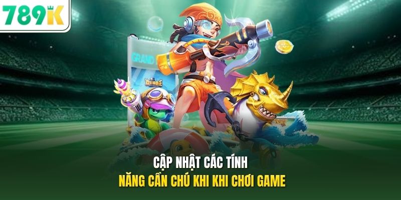 Cập nhật các tính năng cần chú khi khi chơi game